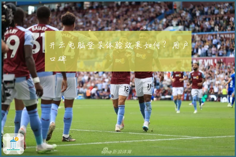 开云电脑登录体验效果如何？用户口碑