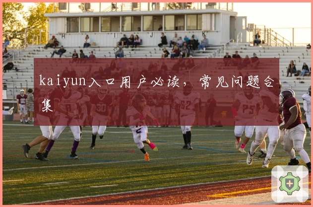 kaiyun入口用户必读，常见问题合集