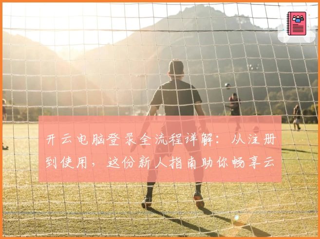 开云电脑登录全流程详解：从注册到使用，这份新人指南助你畅享云端操作体验