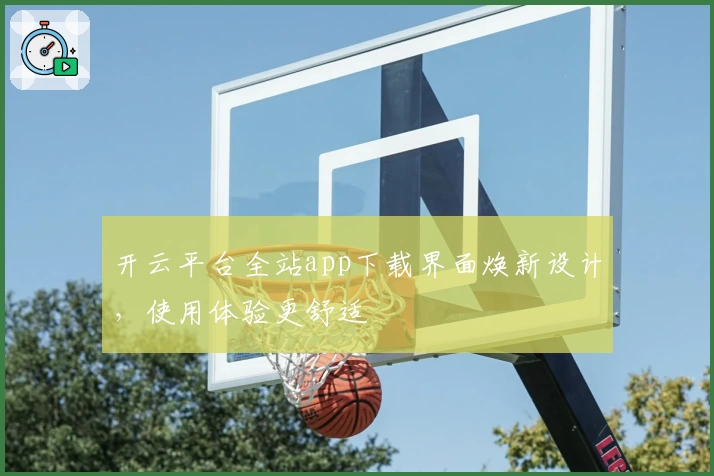 开云平台全站app下载界面焕新设计,使用体验更舒适