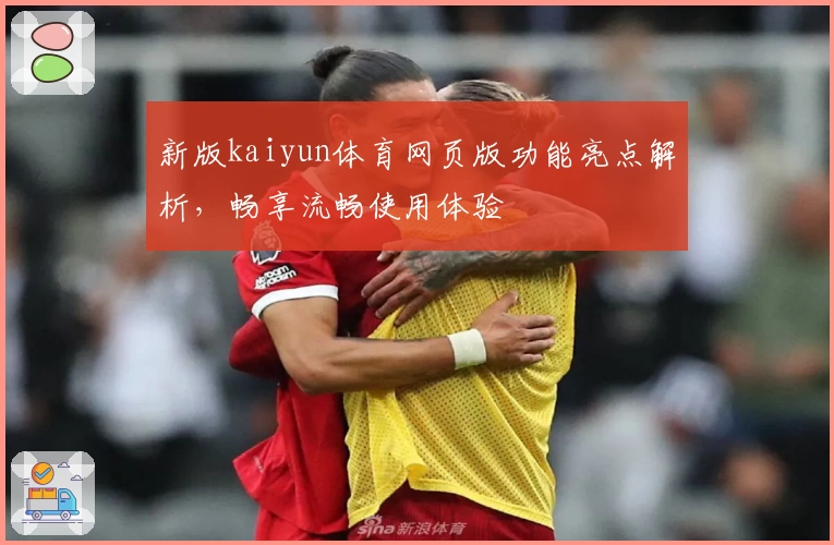 新版kaiyun体育网页版功能亮点解析，畅享流畅使用体验