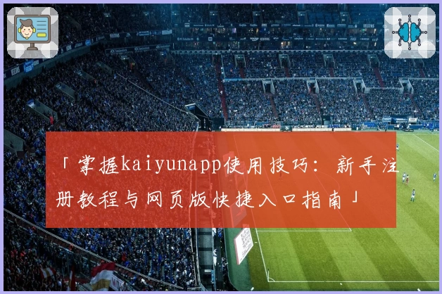「掌握kaiyunapp使用技巧：新手注册教程与网页版快捷入口指南」