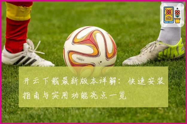 开云下载最新版本详解：快速安装指南与实用功能亮点一览