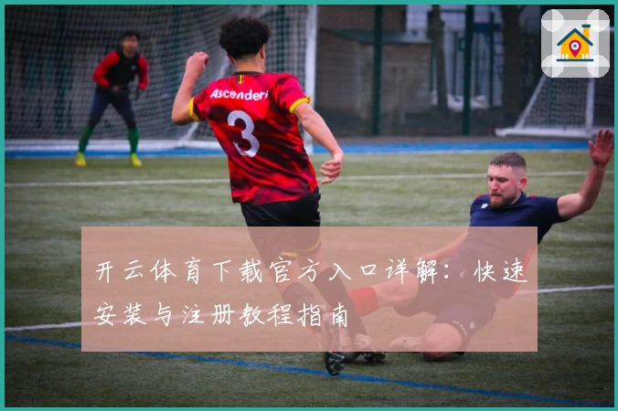 开云体育下载官方入口详解：快速安装与注册教程指南