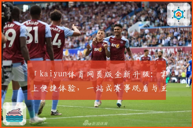 「kaiyun体育网页版全新升级：掌上便捷体验，一站式赛事观看与互动指南」