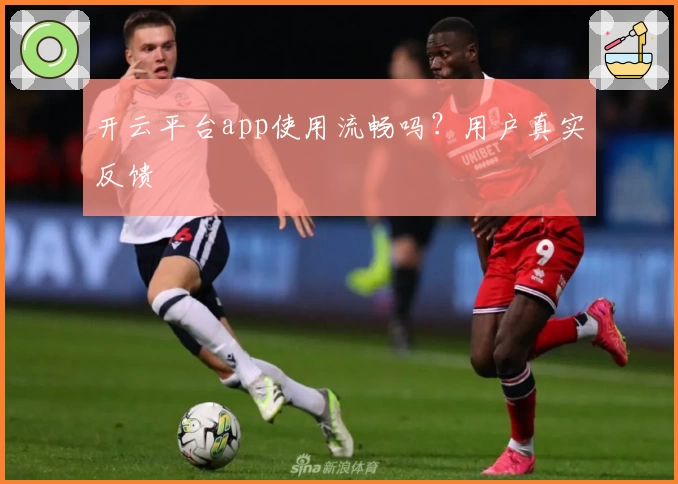开云平台app使用流畅吗？用户真实反馈