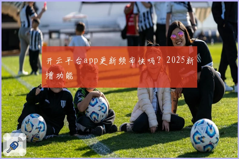 开云平台app更新频率快吗？2025新增功能