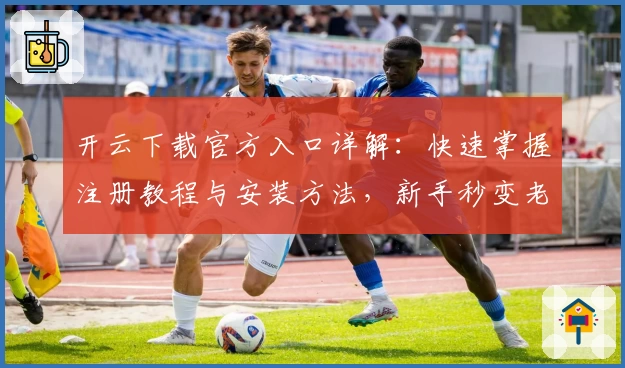 开云下载官方入口详解：快速掌握注册教程与安装方法，新手秒变老手！