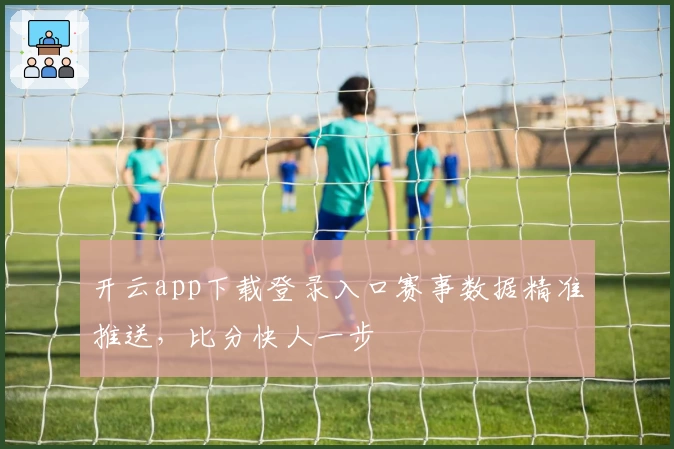 开云app下载登录入口赛事数据精准推送，比分快人一步