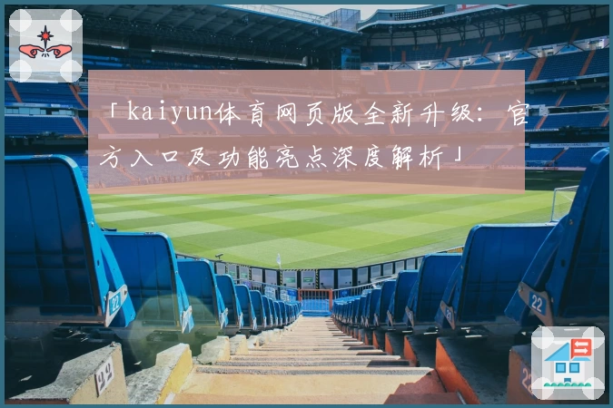 「kaiyun体育网页版全新升级：官方入口及功能亮点深度解析」