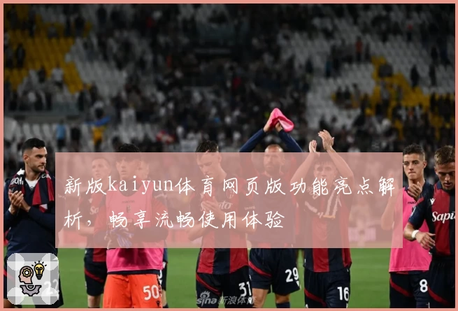 新版kaiyun体育网页版功能亮点解析，畅享流畅使用体验