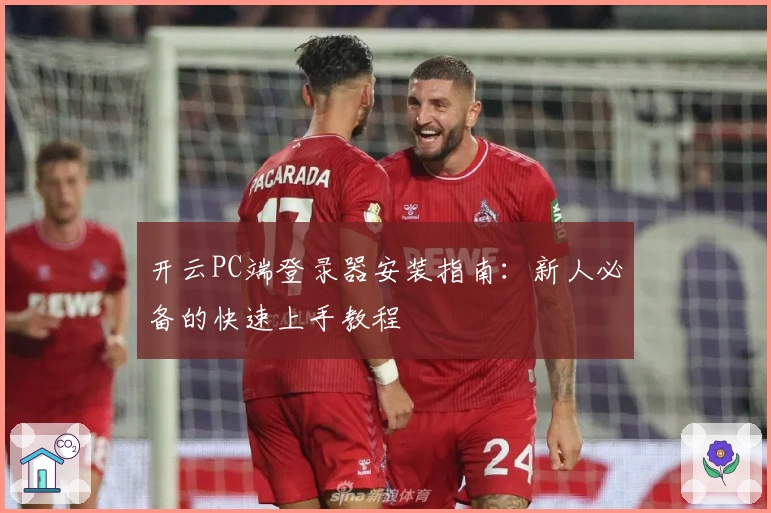 开云PC端登录器安装指南：新人必备的快速上手教程