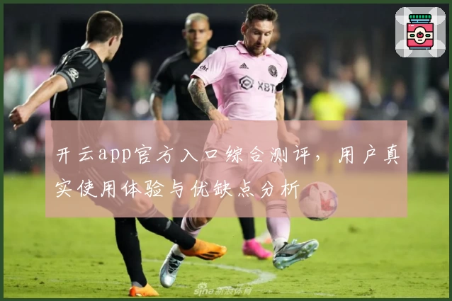 开云app官方入口综合测评，用户真实使用体验与优缺点分析