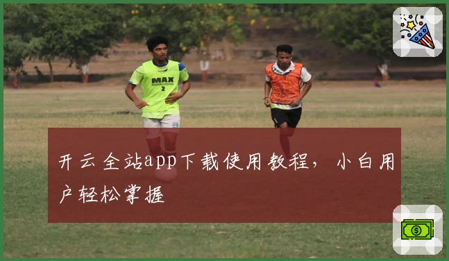 开云全站app下载使用教程，小白用户轻松掌握