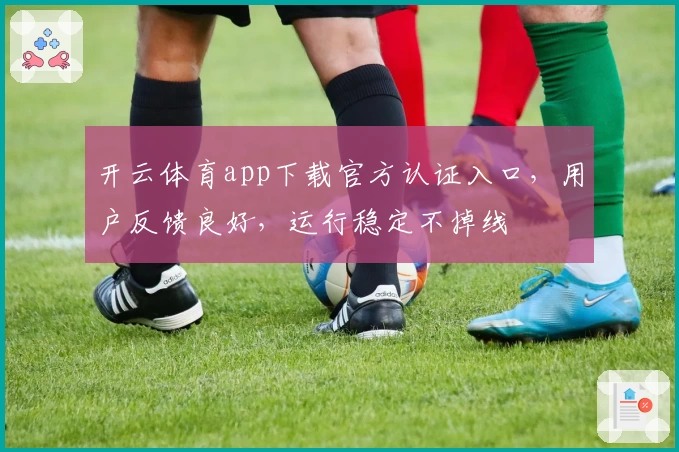 开云体育app下载官方认证入口，用户反馈良好，运行稳定不掉线