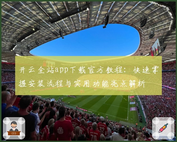 开云全站app下载官方教程：快速掌握安装流程与实用功能亮点解析