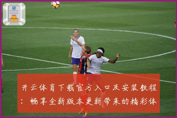 开云体育下载官方入口及安装教程：畅享全新版本更新带来的精彩体验