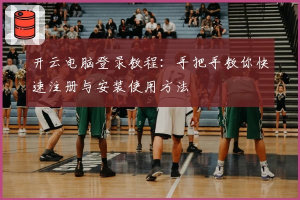 开云电脑登录教程：手把手教你快速注册与安装使用方法