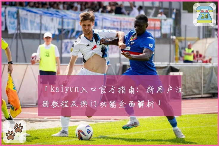 「kaiyun入口官方指南：新用户注册教程及热门功能全面解析」