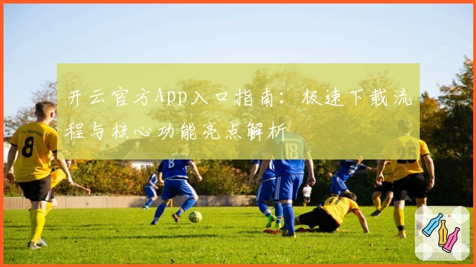 开云官方App入口指南：极速下载流程与核心功能亮点解析