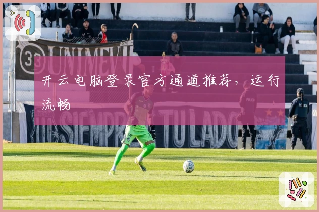 开云电脑登录官方通道推荐，运行流畅