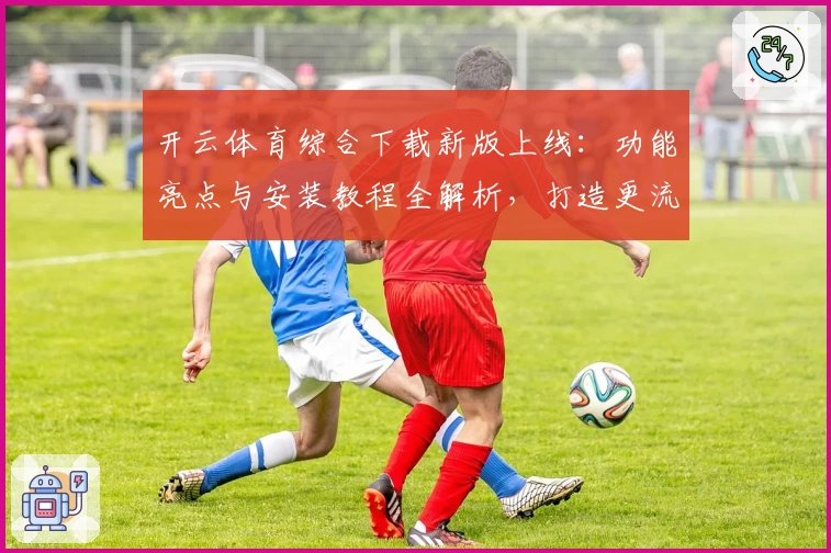开云体育综合下载新版上线：功能亮点与安装教程全解析，打造更流畅的用户体验