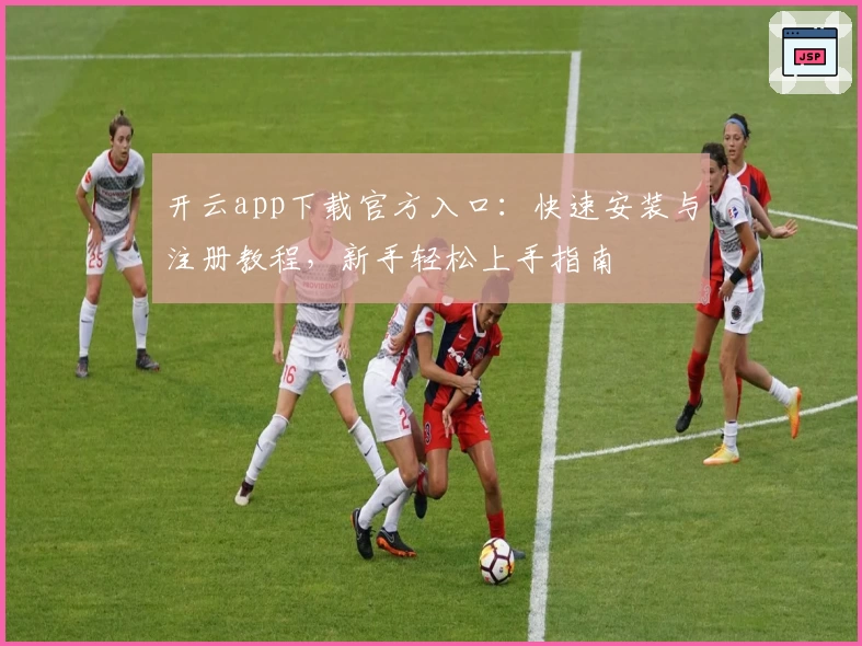 开云app下载官方入口：快速安装与注册教程，新手轻松上手指南