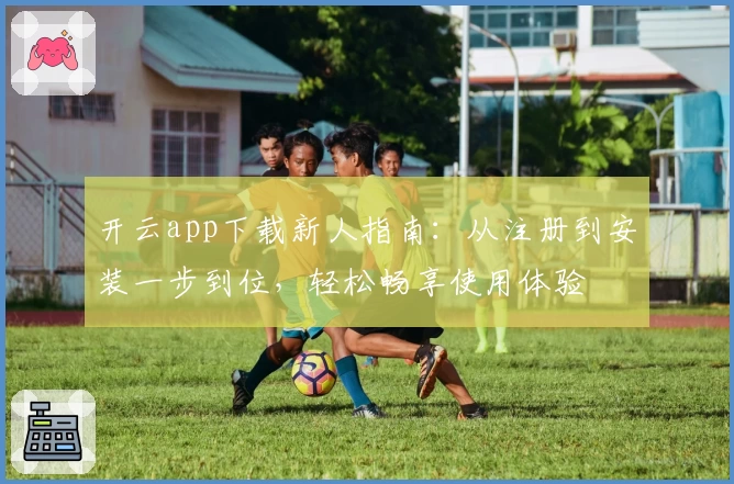 开云app下载新人指南：从注册到安装一步到位，轻松畅享使用体验