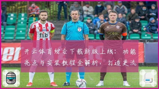 开云体育综合下载新版上线：功能亮点与安装教程全解析，打造更流畅的用户体验