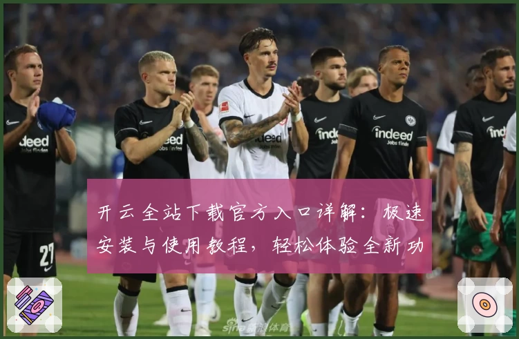 开云全站下载官方入口详解：极速安装与使用教程，轻松体验全新功能亮点