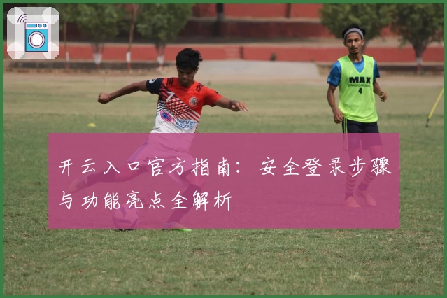 开云入口官方指南：安全登录步骤与功能亮点全解析