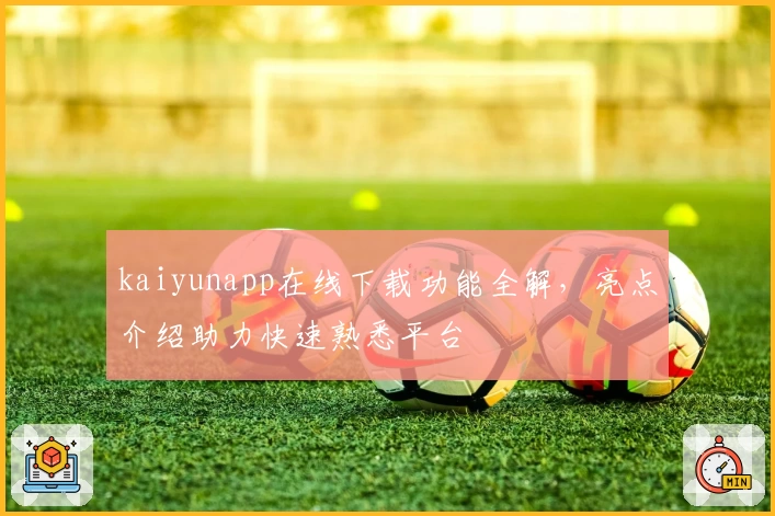 kaiyunapp在线下载功能全解，亮点介绍助力快速熟悉平台