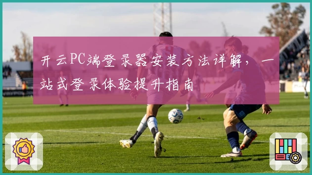 开云PC端登录器安装方法详解,一站式登录体验提升指南