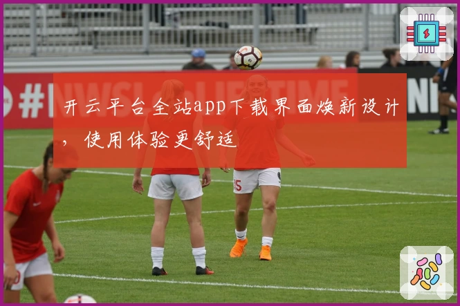 开云平台全站app下载界面焕新设计,使用体验更舒适