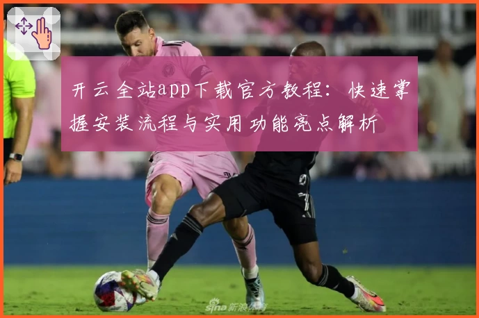 开云全站app下载官方教程：快速掌握安装流程与实用功能亮点解析